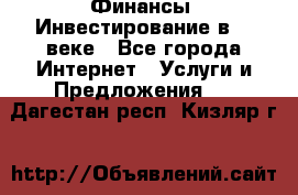 Финансы. Инвестирование в 21 веке - Все города Интернет » Услуги и Предложения   . Дагестан респ.,Кизляр г.